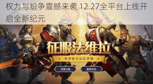 权力与纷争震撼来袭 12.27全平台上线开启全新纪元